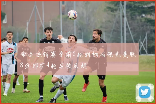 命运逆转赛季前5轮利物浦领先曼联8分却在4轮后被反超