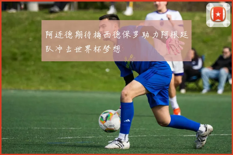 阿连德期待梅西德保罗助力阿根廷队冲击世界杯梦想