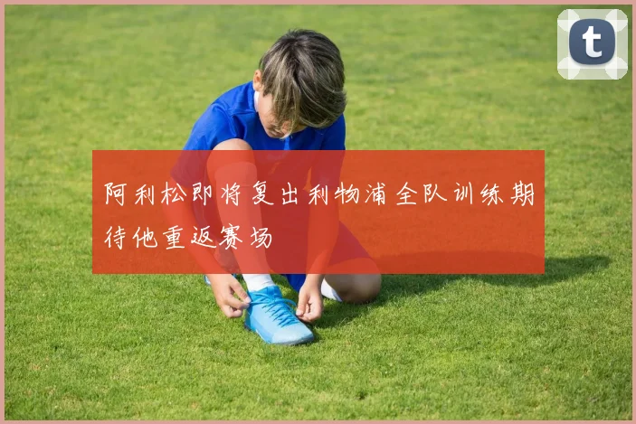 阿利松即将复出利物浦全队训练期待他重返赛场