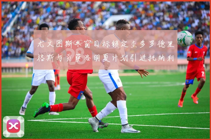 尤文图斯冬窗目标锁定圭多罗德里格斯与贡萨洛明夏计划引进托纳利