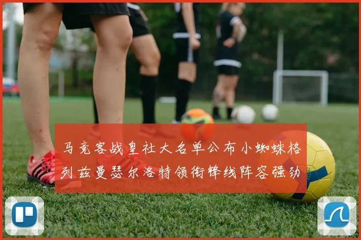 马竞客战皇社大名单公布小蜘蛛格列兹曼瑟尔洛特领衔锋线阵容强劲