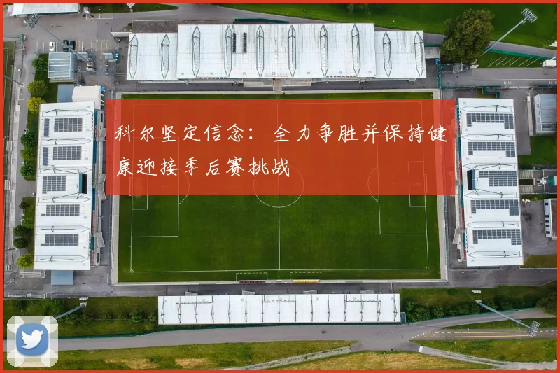 科尔坚定信念：全力争胜并保持健康迎接季后赛挑战