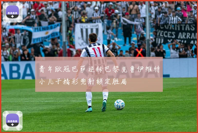 青年欧冠巴萨逆转巴黎克鲁伊维特小儿子精彩兜射锁定胜局