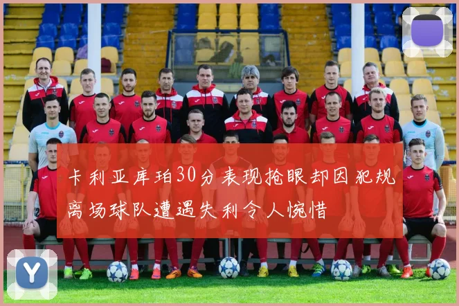 卡利亚库珀30分表现抢眼却因犯规离场球队遭遇失利令人惋惜