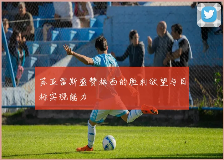 苏亚雷斯盛赞梅西的胜利欲望与目标实现能力