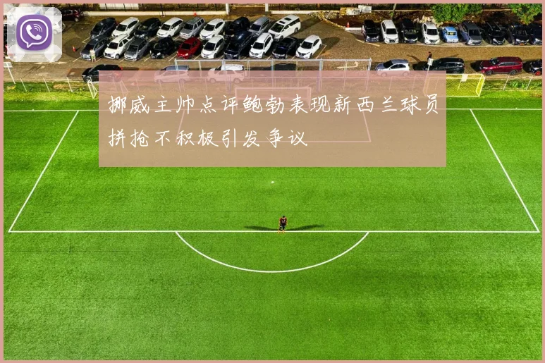 挪威主帅点评鲍勃表现新西兰球员拼抢不积极引发争议