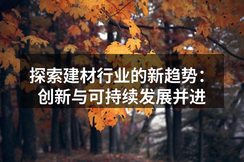探索建材行业的新趋势：创新与可持续发展并进